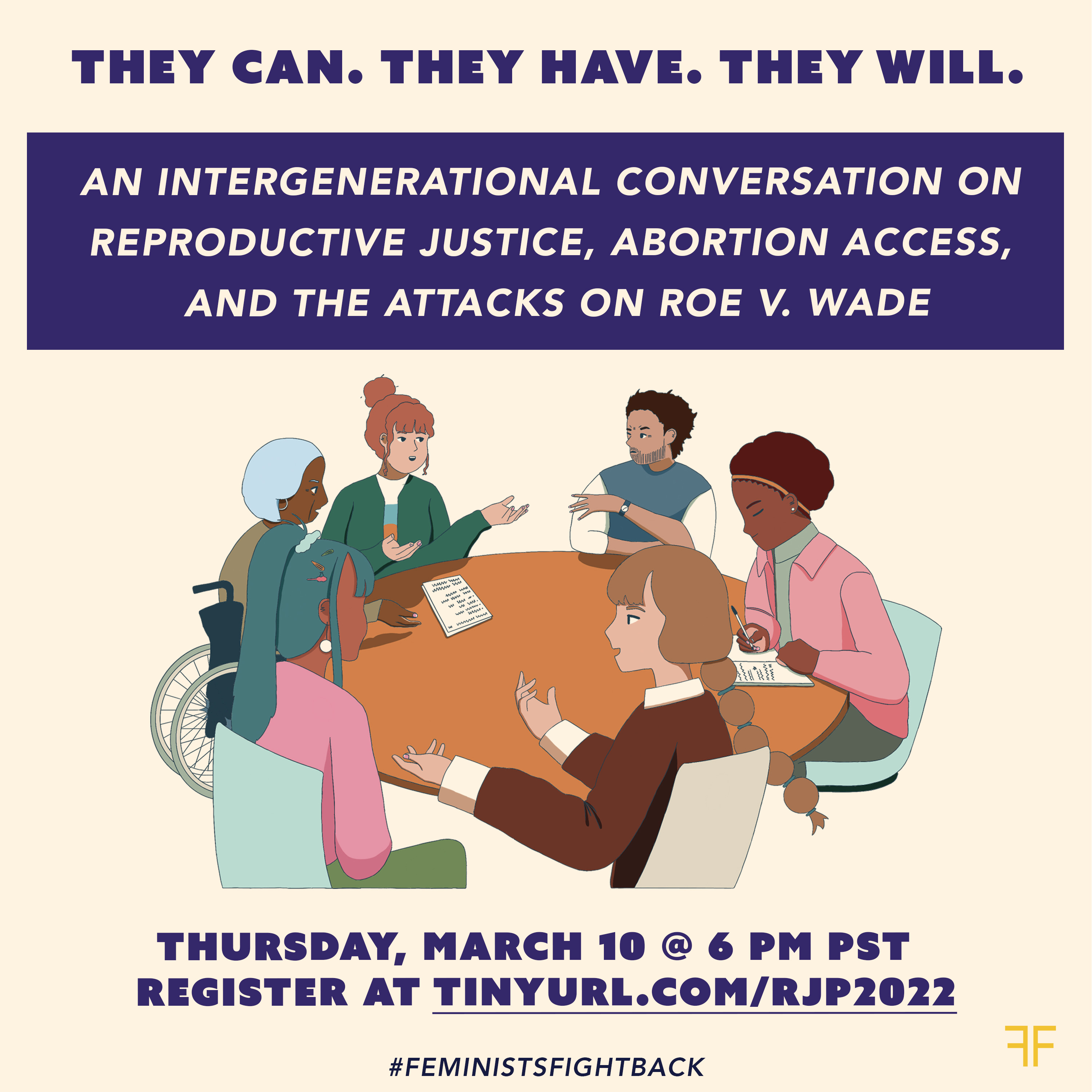 Flyer with illustration of people of various gender identities talking at a roundtable. The text -- "They Can, They Have, They Will: An Intergenerational Conversation on Reproductive Justice and the Attacks on Roe v. Wade Thursday, March 10, 6pm PST on Zoom, Register at tinyurl.com/RJP2022 #FeministsFightBack"