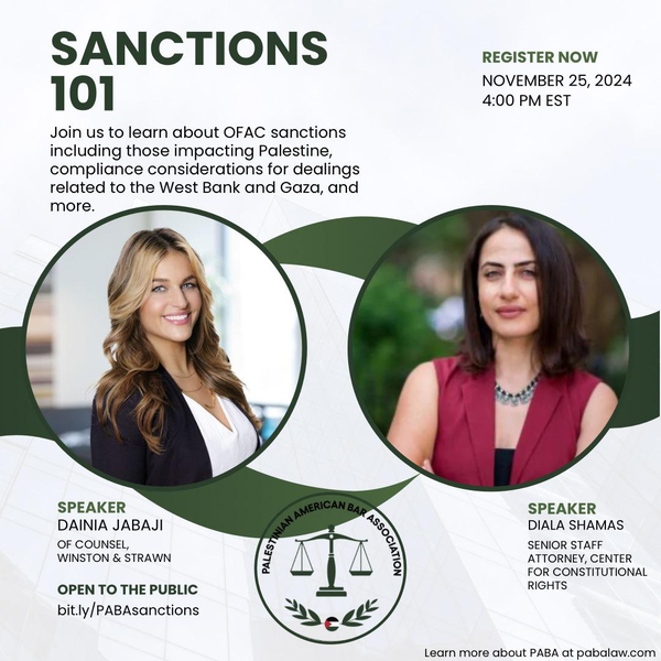 Gray background. Sanctions 101. Join us to learn about OFAC sanctions including those impacting Palestine, compliance considerations for dealing related to the West Bank and Gaza, and more. Register now. November 25, 2024 4 p.m. EST. Headshots of speakers Dainia Jabaji, of counsel Winston & Strawn, and Diala Shamas, Senior Staff Attorney, Center for Constitutional Rights. Logo of Palestinian American Bar Association. Open to the public: bit.ly/PABAsanctions