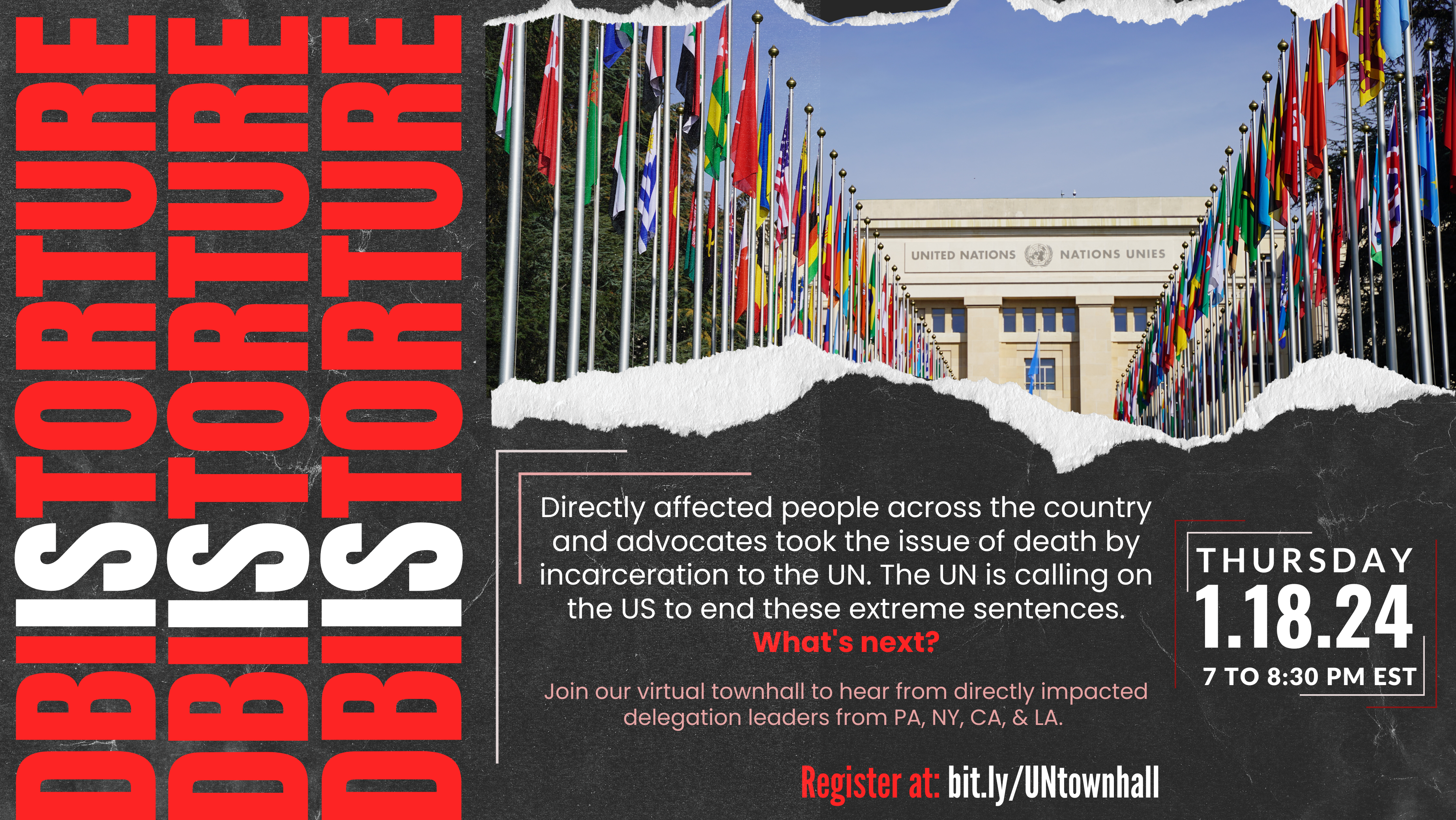 Black background with an image of the United Nations in the upper right hand corner. BDI is Torture three times in red and white text written up lengthwise on the left side of the image. Directly affected people across the country and advocates took the issue of death by incarceration to the UN. The UN is calling on the US to end these extreme sentences. What’s next? Join our virtual townhall to hear from directly impacted delegation leaders from PA, NY, CA & LA. Thursday 1.18.24, 7 to 8:30pm EST.