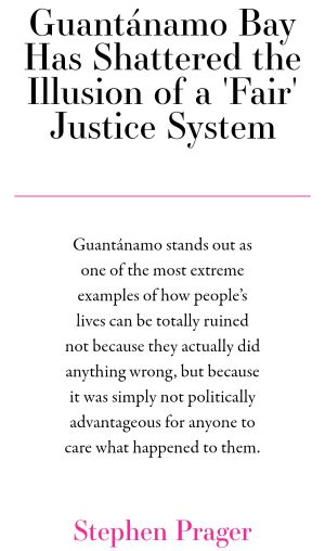 A screen shot of the article that says, Guantanamo Bay Has Shattered the Illusion of a 'Fair' Justice System. Underneath that article title it says, Guantanamo stands out as one of the most extreme examples of how people's lives can be totally ruined not because they actually did anything wrong, but because it was simply not politically advantageous for anyone to care what happened to them. By Stephen Prager.