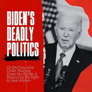 Image that says, Biden's deadly politics. On the executive order shutting down the border and restricting the right to seek asylum. The image is white, red and black. A black and white photo of Biden is on the right hand side.