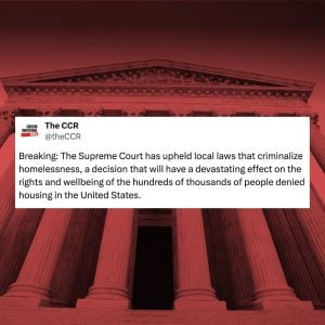 A picture of a tweet that we posted, from @theCCR, that says, Breaking, The Supreme Court has upheld local laws that criminalize homelessness, a decision that will have a devastating effect on the rights and wellbeing of the hundreds of thousands of people denied housing in the United States.