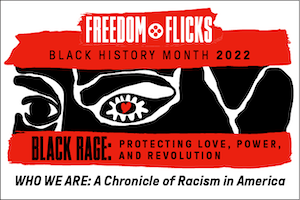 text reads freedom flicks black history month 2022 black rage protecting love, power, and revolution above the title of the feature film WHO WE ARE A Chronicle of Racism in America