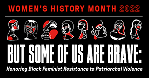 text reads women's history month 2022 ​​But Some of Us Are Brave Honoring Black Feminist Resistance to Patriarchal Violence