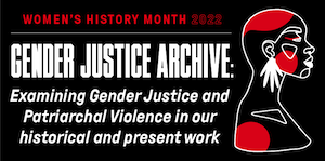 text reads women's history month 2022 gender justice archive Examining Gender Justice and Patriarchal Violence in our Historical and Current Work