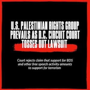 white text on a black background with a red broad stroke underlining the top header reading U.S. Palestinian Rights Group Prevails as D.C. Circuit Court Tosses Out Lawsuit That Targeted Advocacy. Bottom subtitle reads Court rejects claim that support for BDS and other free speech activity amounts to support for terrorism 