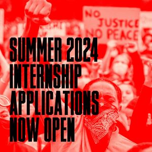 Bold, black all caps letters say, Summer 2024 internship applications now open. A red and white background image shows a group of people at a protest with their fists in their air. The most visible protestor is a Black person with their fist up and a bandana over their face. There is a sign visible in the background that says, No justice No peace.