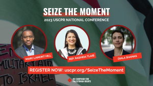 A banner image for, Seize the Moment, 2023 USCPR National Conference. There are three photos, on the left is Professor Marc Lamont Hill, in the center is U.S. Representative Rashida Tlaib, and on the right is our senior staff attorney Diala Shamas. Below the photos it says Register Now: uscpr.org/SeizeTheMoment  At the bottom is the US Campaign for Palestinian Rights logo. In the background is an image of the Palestinian flag and a sign that says End Military Aid to Israel.