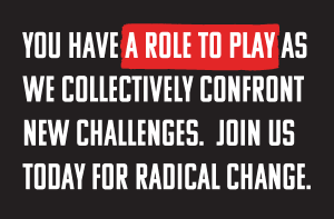 An image with a black background that says in capital, white letters, YOU HAVE A ROLE TO PLAY AS WE COLLECTIVELY CONFRONT NEW CHALLENGES. JOIN US TODAY FOR RADICAL CHANGE. The words, role to play are highlighted in red.