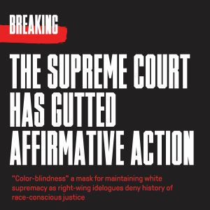 Image has a black background with bold white text in all caps that says BREAKING THE SUPREME COURT HAS GUTTED AFFIRMATIVE ACTION. The subtext in red reads quote Color-blindness unquote a mask for maintaining white supremacy as right-wing idelogues deny history of race-conscious justice.
