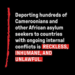 Deporting hundreds of Cameroonians and other African asylum seekers to countries with ongoing internal conflicts is RECKLESS, INHUMANE, AND UNLAWFUL